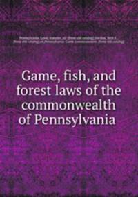 Game, fish, and forest laws of the commonwealth of Pennsylvania