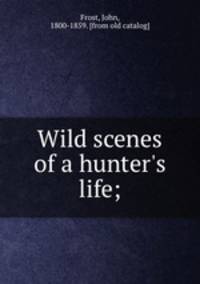 Wild scenes of a hunter`s life;