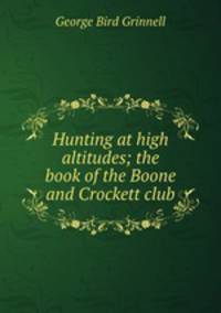 Hunting at high altitudes; the book of the Boone and Crockett club
