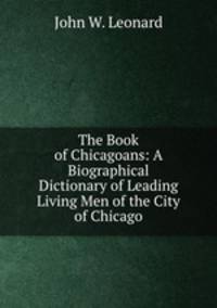 The Book of Chicagoans: A Biographical Dictionary of Leading Living Men of the City of Chicago