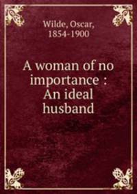 A woman of no importance : An ideal husband
