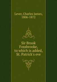 Sir Brook Fossbrooke, to which is added, St. Patrick`s eve