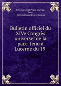 Bulletin officiel du XIVe Congrs universel de la paix: tenu Lucerne du 19 .