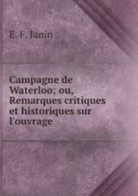 Campagne de Waterloo; ou, Remarques critiques et historiques sur l`ouvrage .