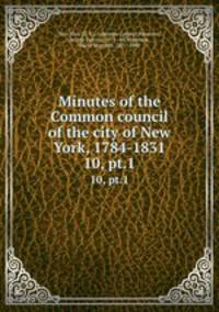 Minutes of the Common council of the city of New York, 1784-1831. 10, pt.1