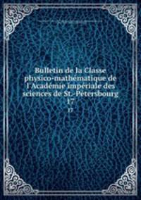 Bulletin de la Classe physico-mathmatique de l`Acadmie impriale des sciences de St.-Ptersbourg. 17