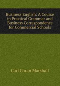 Business English: A Course in Practical Grammar and Business Correspondence for Commercial Schools