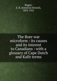 The Boer war microform : its causes and its interest to Canadians : with a glossary of Cape Dutch and Kafir terms