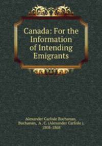 Canada: For the Information of Intending Emigrants