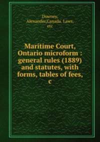 Maritime Court, Ontario microform : general rules (1889) and statutes, with forms, tables of fees, &c.