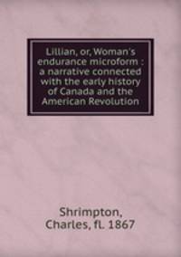 Lillian, or, Woman`s endurance microform : a narrative connected with the early history of Canada and the American Revolution