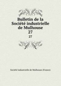 Bulletin de la Socit industrielle de Mulhouse. 27