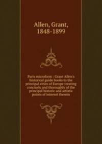 Paris microform : Grant Allen`s historical guide books to the principal cities of Europe treating concisely and thoroughly of the principal historic and artistic points of interest therein