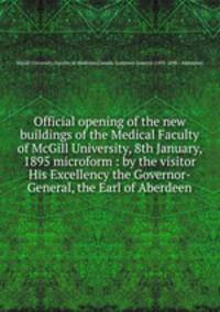 Official opening of the new buildings of the Medical Faculty of McGill University, 8th January, 1895 microform : by the visitor His Excellency the Governor-General, the Earl of Aberdeen