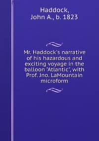 Mr. Haddock`s narrative of his hazardous and exciting voyage in the balloon "Atlantic", with Prof. Jno. LaMountain microform