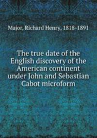 The true date of the English discovery of the American continent under John and Sebastian Cabot microform