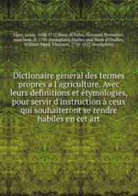 Dictionaire general des termes propres a l`agriculture. Avec leurs definitions et tymologies, pour servir d`instruction ceux qui souhaiteront se rendre habiles en cet art