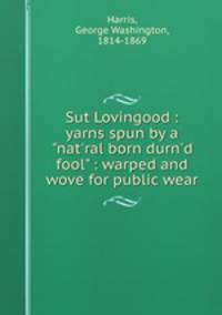 Sut Lovingood : yarns spun by a "nat`ral born durn`d fool" : warped and wove for public wear