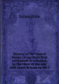 History of the United States : from their first settlement as colonies, to the close of the war with Great Britain in 1815