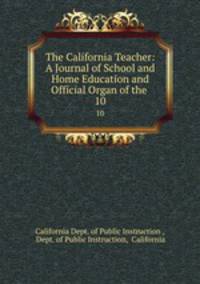 The California Teacher: A Journal of School and Home Education and Official Organ of the .. 10