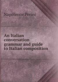 An Italian conversation grammar and guide to Italian composition