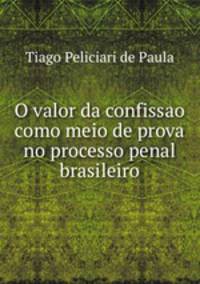O valor da confissao como meio de prova no processo penal brasileiro