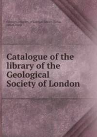 Catalogue of the library of the Geological Society of London