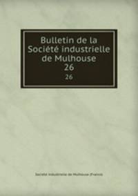 Bulletin de la Socit industrielle de Mulhouse. 26