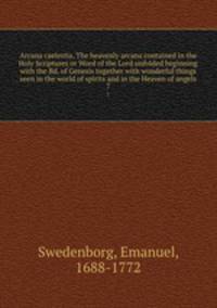 Arcana caelestia, The heavenly arcana contained in the Holy Scriptures or Word of the Lord unfolded beginning with the Bd. of Genesis together with wonderful things seen in the world of spirits and in the Heaven of angels. 7