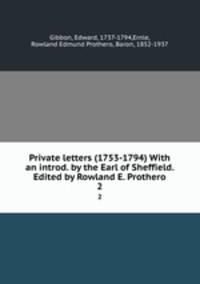 Private letters (1753-1794) With an introd. by the Earl of Sheffield. Edited by Rowland E. Prothero. 2