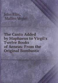 The Canto Added by Maphaeus to Virgil`s Twelve Books of Aeneas: From the Original Bombastic .