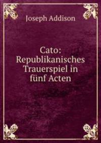 Cato: Republikanisches Trauerspiel in fnf Acten