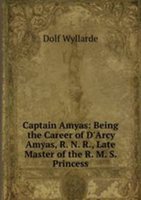 Captain Amyas: Being the Career of D`Arcy Amyas, R. N. R., Late Master of the R. M. S. Princess