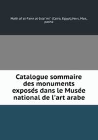 Catalogue sommaire des monuments exposes dans le Musee national de l`art arabe