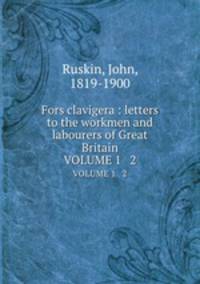 Fors clavigera : letters to the workmen and labourers of Great Britain. VOLUME 1 & 2