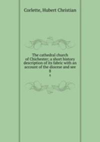 The cathedral church of Chichester; a short history & description of its fabric with an account of the diocese and see. 8