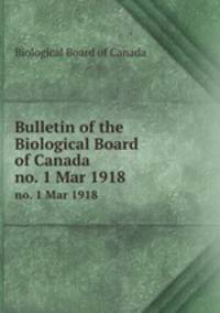 Bulletin of the Biological Board of Canada. no. 1 Mar 1918