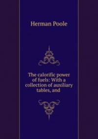 The calorific power of fuels: With a collection of auxiliary tables, and .