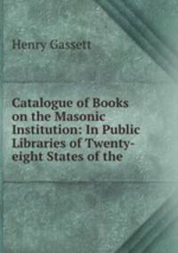 Catalogue of Books on the Masonic Institution: In Public Libraries of Twenty-eight States of the .