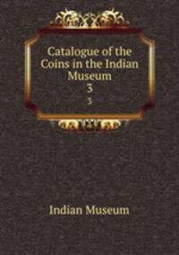 Catalogue of the Coins in the Indian Museum. 3