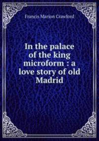 In the palace of the king microform : a love story of old Madrid