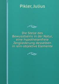 Die Stelle des Bewusstseins in der Natur, eine hypothesenfreie Zergliederung desselben in rein-objektive Elemente