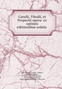 Catulli, Tibulli, et Propertii opera: ex optimis editiionibus sedula .
