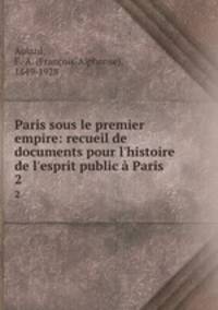 Paris sous le premier empire: recueil de documents pour l`histoire de l`esprit public Paris. 2