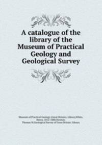 A catalogue of the library of the Museum of Practical Geology and Geological Survey