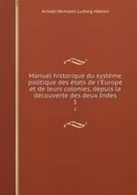 Manuel historique du systme politique des tats de l`Europe et de leurs colonies, depuis la dcouverte des deux Indes. 1