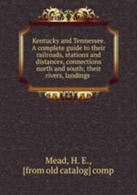 Kentucky and Tennessee. A complete guide to their railroads, stations and distances, connections north and south; their rivers, landings