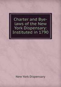 Charter and Bye-laws of the New York Dispensary: Instituted in 1790