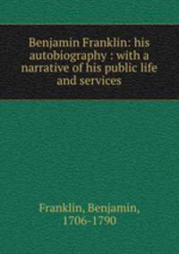 Benjamin Franklin: his autobiography : with a narrative of his public life and services