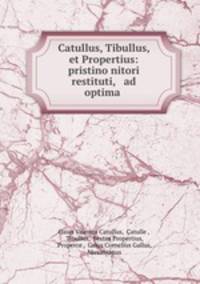 Catullus, Tibullus, et Propertius: pristino nitori restituti, & ad optima .